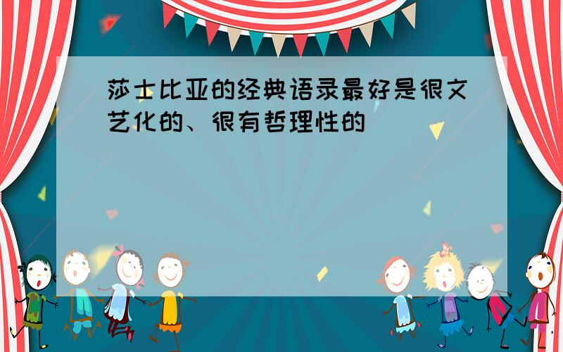 莎士比亚的经典语录最好是很文艺化的、很有哲理性的