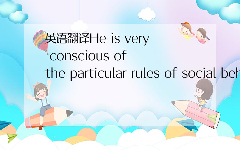 英语翻译He is very conscious of the particular rules of social behavior he has to live up to somehow