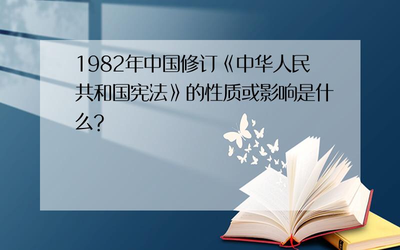 1982年中国修订《中华人民共和国宪法》的性质或影响是什么?