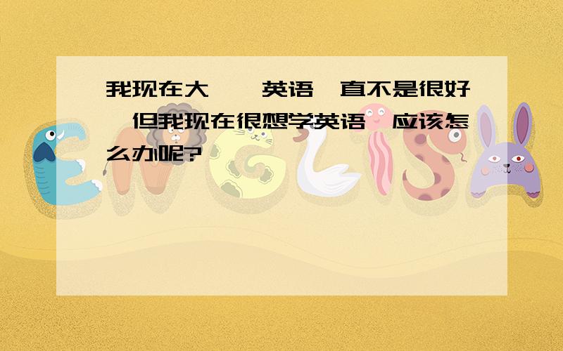 我现在大一,英语一直不是很好,但我现在很想学英语,应该怎么办呢?