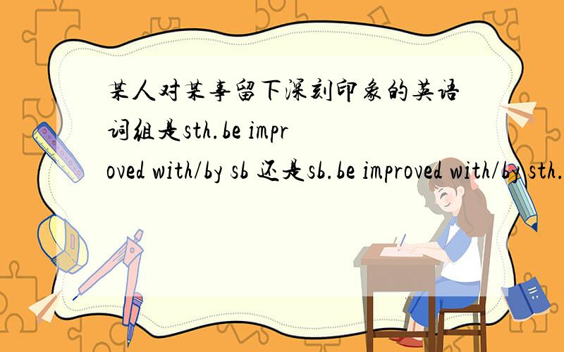 某人对某事留下深刻印象的英语词组是sth.be improved with/by sb 还是sb.be improved with/by sth.