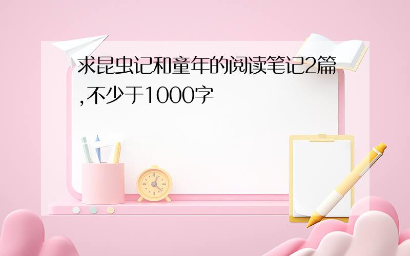 求昆虫记和童年的阅读笔记2篇,不少于1000字