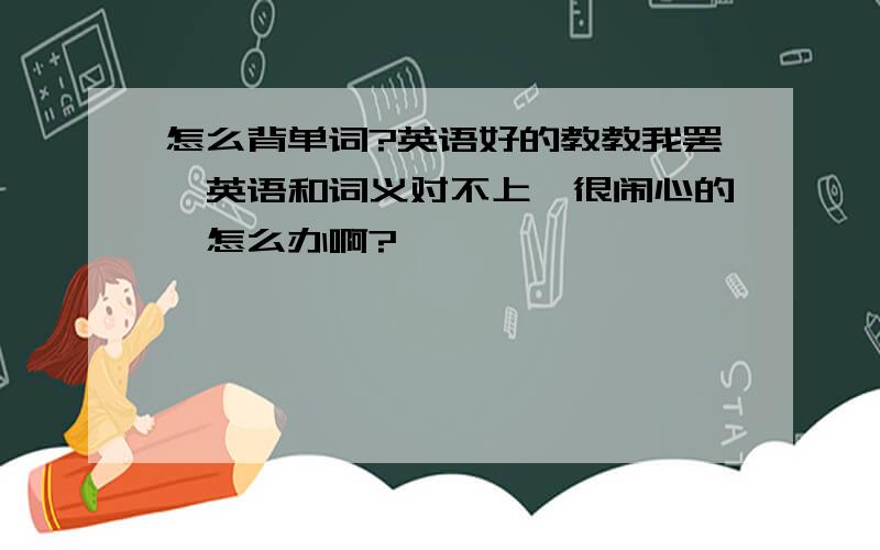 怎么背单词?英语好的教教我罢,英语和词义对不上,很闹心的,怎么办啊?