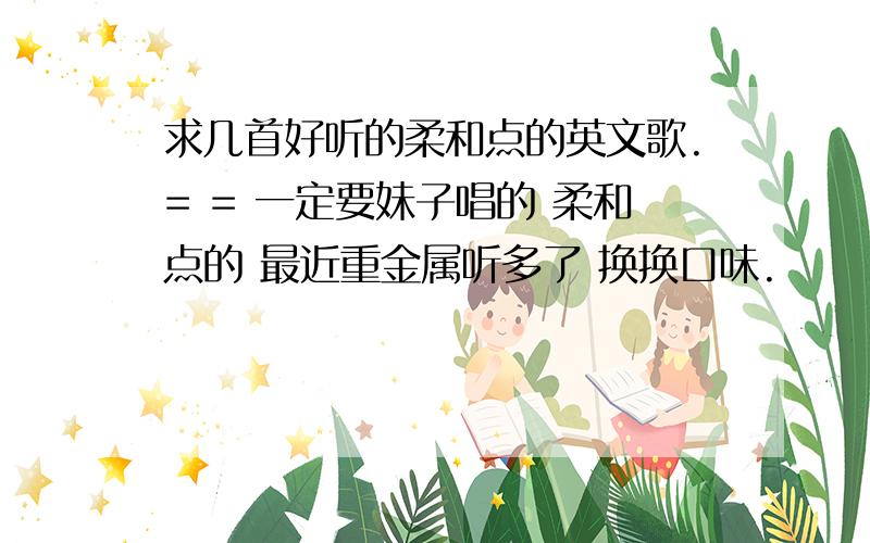 求几首好听的柔和点的英文歌.= = 一定要妹子唱的 柔和点的 最近重金属听多了 换换口味.