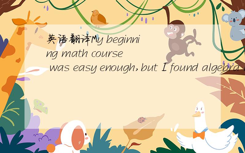 英语翻译My beginning math course was easy enough,but I found algebra much more challenging.