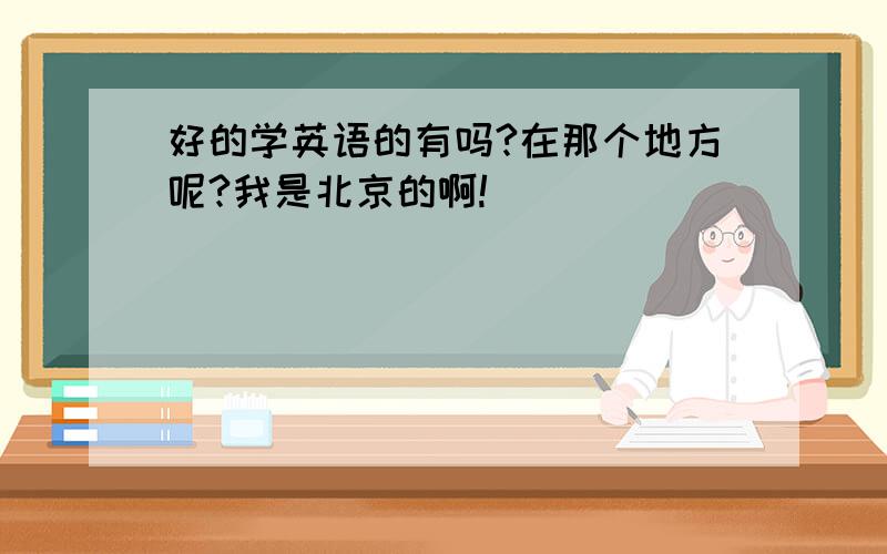 好的学英语的有吗?在那个地方呢?我是北京的啊!