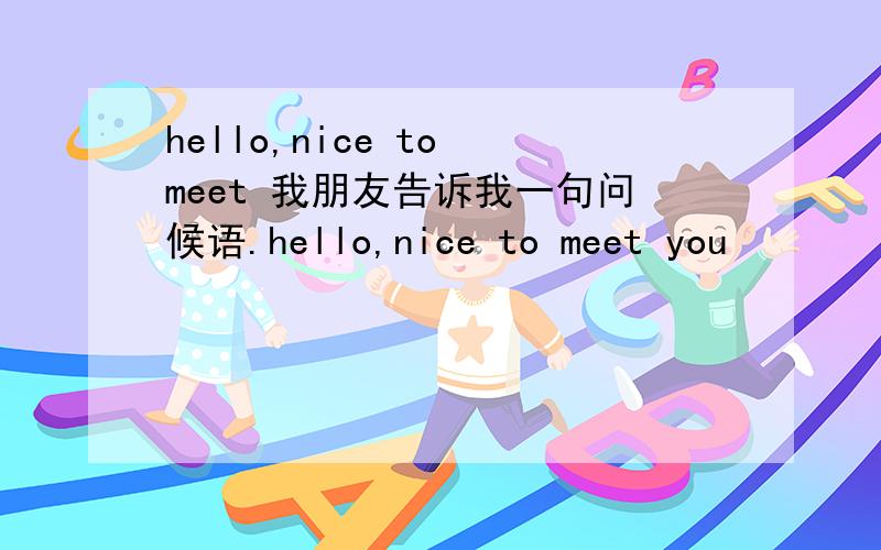 hello,nice to meet 我朋友告诉我一句问候语.hello,nice to meet you