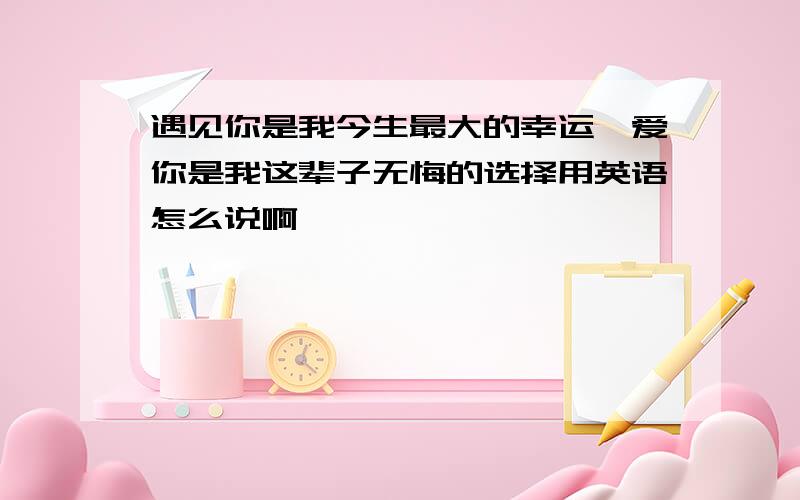 遇见你是我今生最大的幸运,爱你是我这辈子无悔的选择用英语怎么说啊