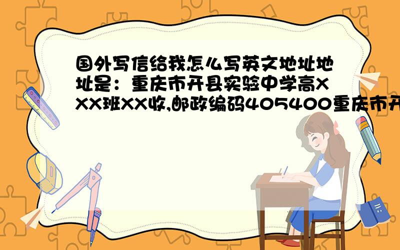 国外写信给我怎么写英文地址地址是：重庆市开县实验中学高XXX班XX收,邮政编码405400重庆市开县汉丰街桔乡路433号实验中学高XXX班XX收