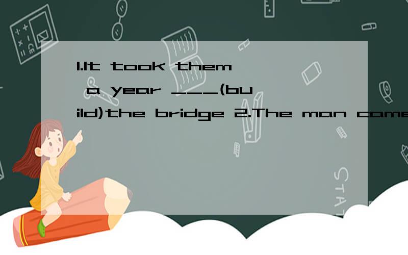 1.It took them a year ___(build)the bridge 2.The man came back after a few m( )3.Johe is standing___Gina and Jim A.at B.during C.between D.in4.Does your brother want to go there___or by ship?A.on the land B.by the land C.by sea D.by the sea