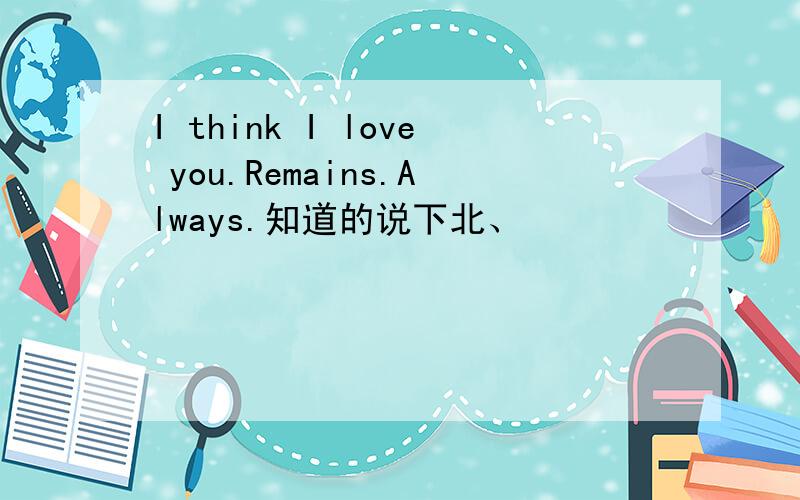 I think I love you.Remains.Always.知道的说下北、