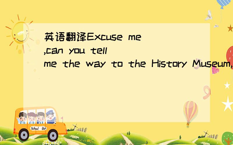 英语翻译Excuse me ,can you tell me the way to the History Museum,please?Let me see.Er...,go along this streey,and then turn right at the third crossing.The museum is onyour left.you can't miss it.How far is it from here?It's about a kilometer awa