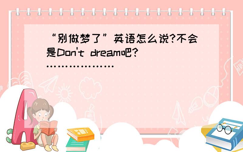 “别做梦了”英语怎么说?不会是Don't dream吧?………………