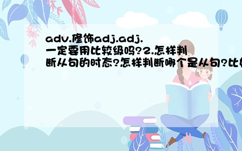 adv.修饰adj.adj.一定要用比较级吗?2.怎样判断从句的时态?怎样判断哪个是从句?比如When it rains,she takes a bus to school.整句话都是从句吗?3.不能仅靠频度副词来判断句子的时态,那该怎么办?4.wish和ho