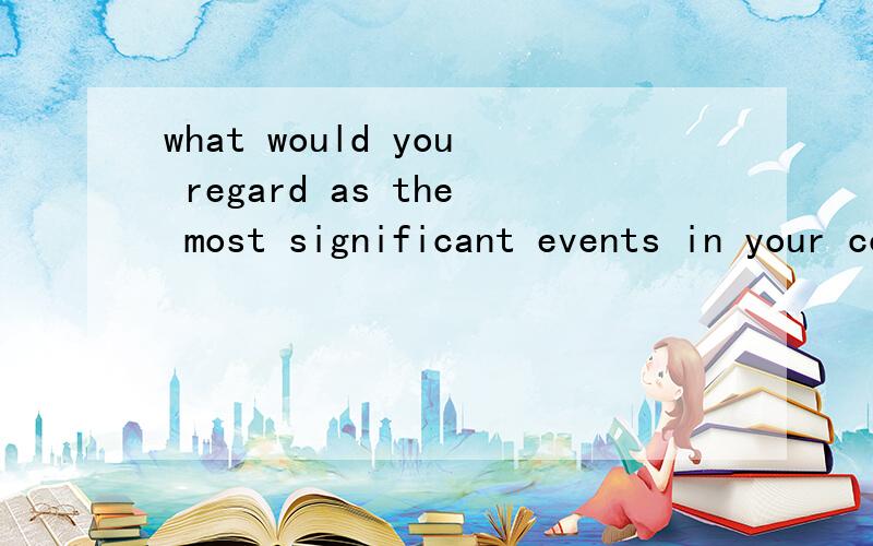 what would you regard as the most significant events in your country's recent history?麻烦用英语回答一下