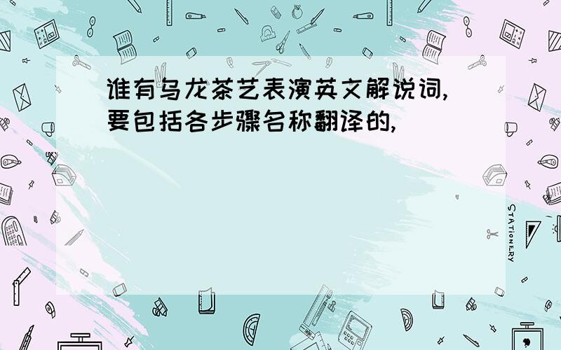 谁有乌龙茶艺表演英文解说词,要包括各步骤名称翻译的,