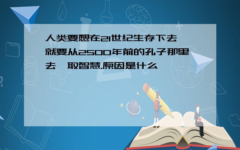 人类要想在21世纪生存下去,就要从2500年前的孔子那里去汲取智慧.原因是什么