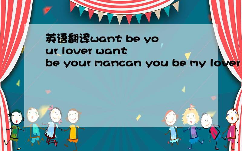 英语翻译want be your lover want be your mancan you be my lover don