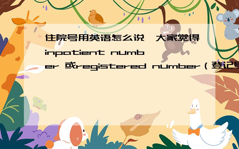 住院号用英语怎么说,大家觉得inpatient number 或registered number（登记号）那个好，或者你有更好的更地道的表达赶快告诉我~