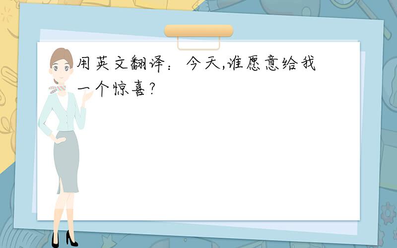 用英文翻译：今天,谁愿意给我一个惊喜?