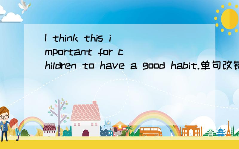 I think this important for children to have a good habit.单句改错：this---it 为什么不是it's