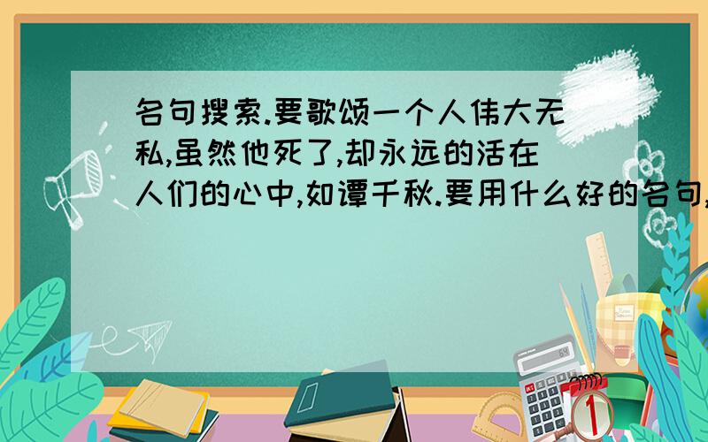 名句搜索.要歌颂一个人伟大无私,虽然他死了,却永远的活在人们的心中,如谭千秋.要用什么好的名句,要写出讲话的人