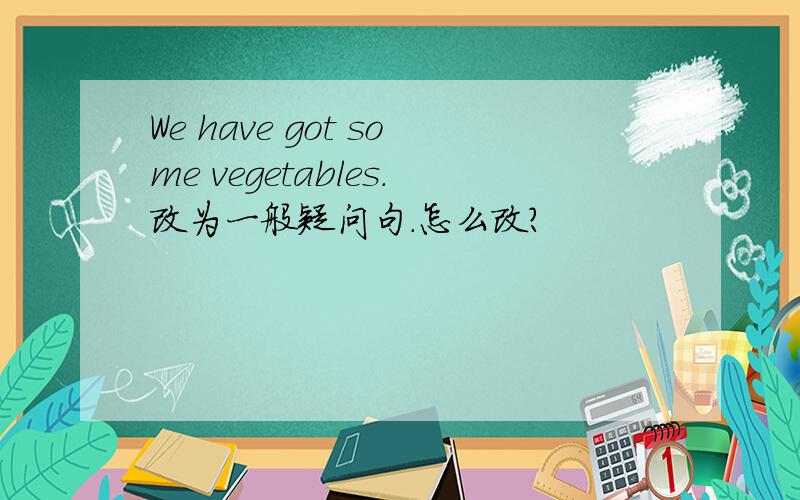 We have got some vegetables.改为一般疑问句.怎么改?