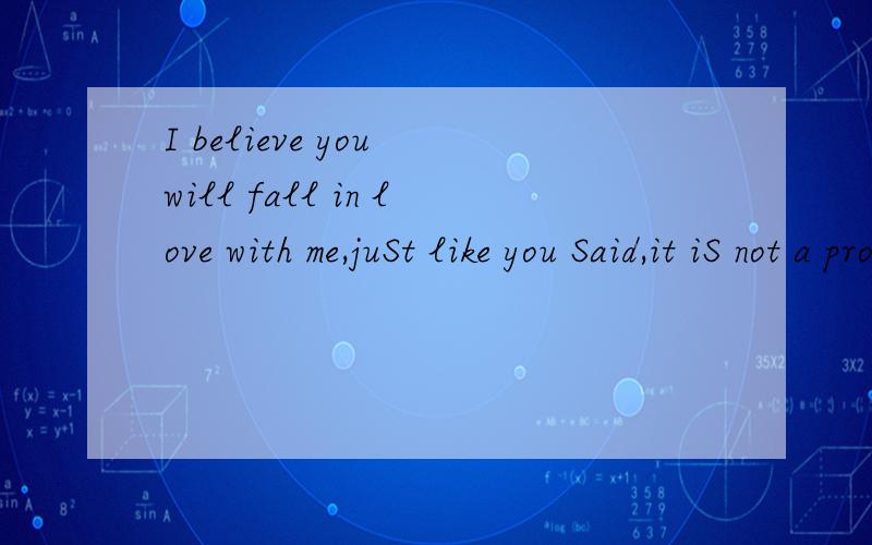 I believe you will fall in love with me,juSt like you Said,it iS not a problem 的意思I believe you will fall in love with me,juSt like you Said,it iS not a problem .