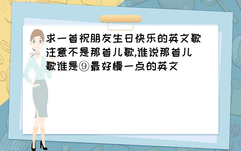 求一首祝朋友生日快乐的英文歌注意不是那首儿歌,谁说那首儿歌谁是⑨最好慢一点的英文