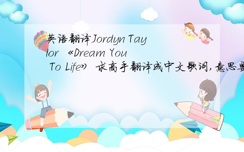 英语翻译Jordyn Taylor 《Dream You To Life》 求高手翻译成中文歌词,意思要准确些,不要翻译软件翻译的哦,