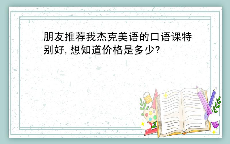 朋友推荐我杰克美语的口语课特别好,想知道价格是多少?