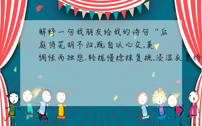 解释一句我朋友给我的诗句“后庭将芜胡不归,既自以心交,奚惆怅而独悲.轻拢慢捻抹复挑,浸湿衣裳待君归.”