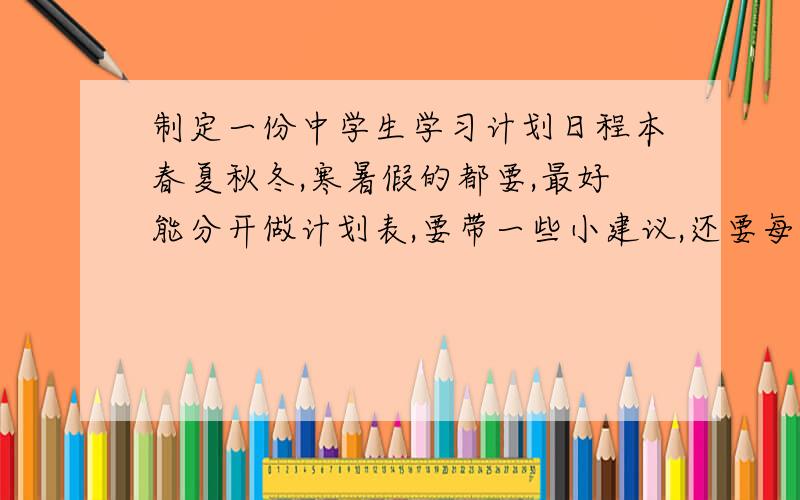 制定一份中学生学习计划日程本春夏秋冬,寒暑假的都要,最好能分开做计划表,要带一些小建议,还要每周留3个小时的时间让我练舞