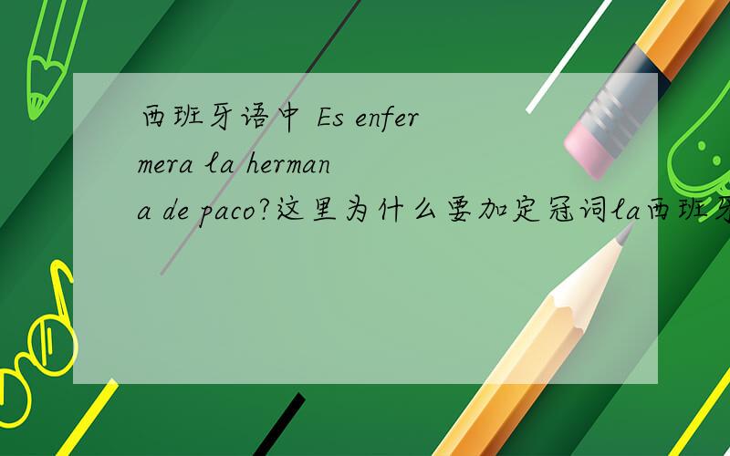 西班牙语中 Es enfermera la hermana de paco?这里为什么要加定冠词la西班牙语中 Es enfermera la hermana de Paco?这里为什么要加定冠词la?la是修饰阴性名词的定冠词这我知道,但我不知道为什么这地方要la