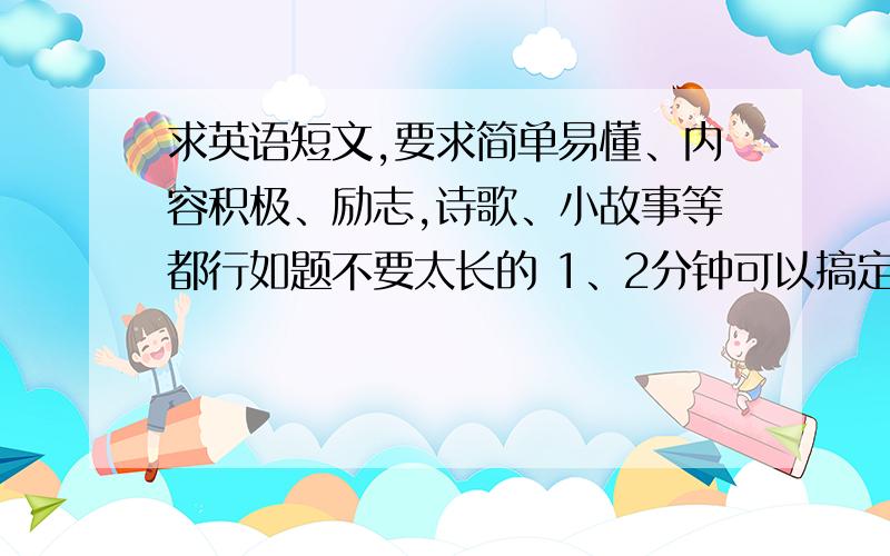 求英语短文,要求简单易懂、内容积极、励志,诗歌、小故事等都行如题不要太长的 1、2分钟可以搞定就OK