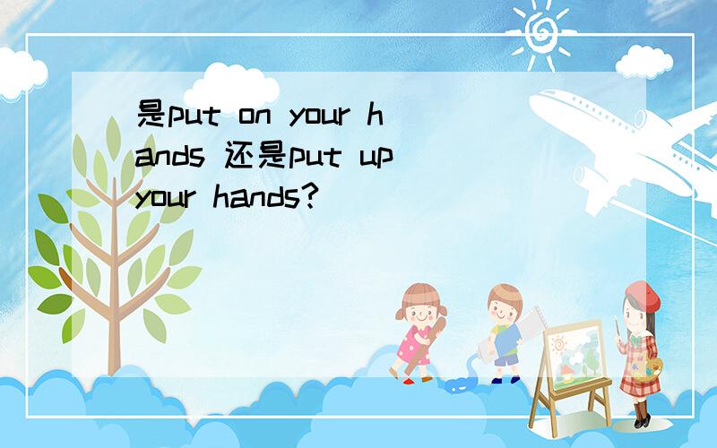 是put on your hands 还是put up your hands?