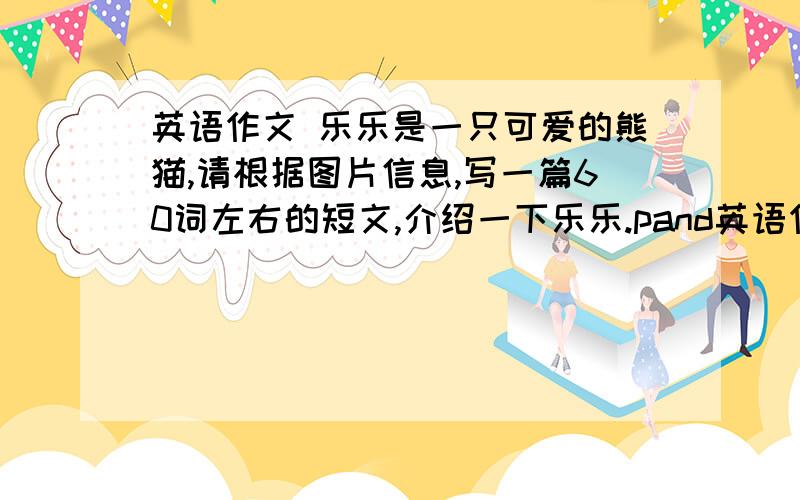 英语作文 乐乐是一只可爱的熊猫,请根据图片信息,写一篇60词左右的短文,介绍一下乐乐.pand英语作文 乐乐是一只可爱的熊猫,请根据图片信息,写一篇60词左右的短文,介绍一下乐乐.panda 150 cm tal