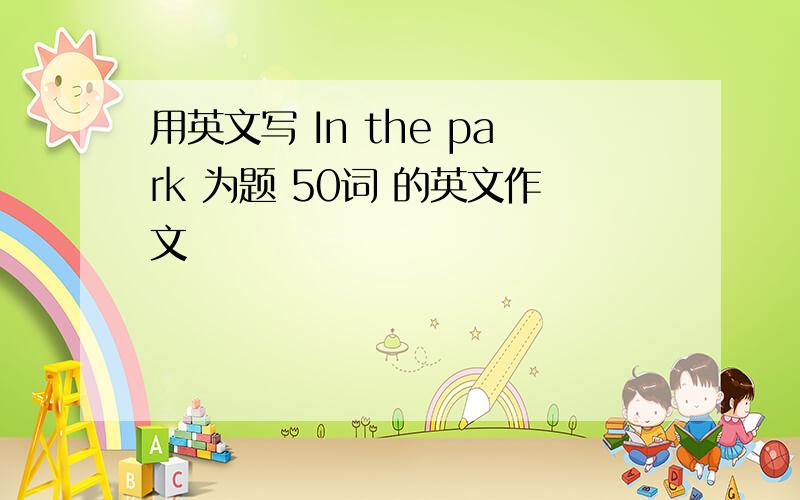 用英文写 In the park 为题 50词 的英文作文