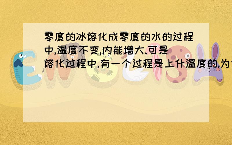 零度的冰熔化成零度的水的过程中,温度不变,内能增大.可是熔化过程中,有一个过程是上什温度的,为什么温度不变呢?