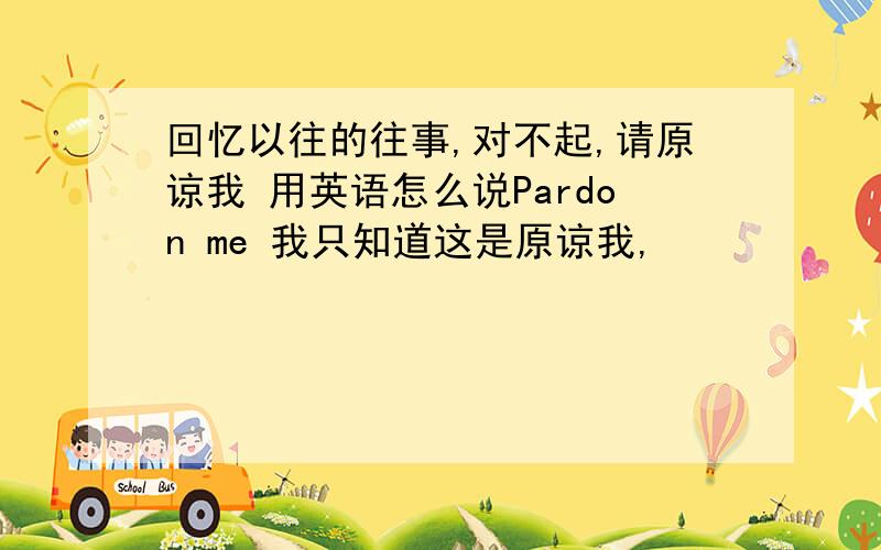 回忆以往的往事,对不起,请原谅我 用英语怎么说Pardon me 我只知道这是原谅我,