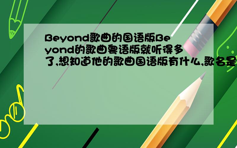 Beyond歌曲的国语版Beyond的歌曲粤语版就听得多了,想知道他的歌曲国语版有什么,歌名是什么,歌词是什么,