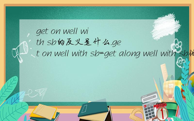 get on well with sb的反义是什么．get on well with sb＝get along well with sb他们的反义是什么．