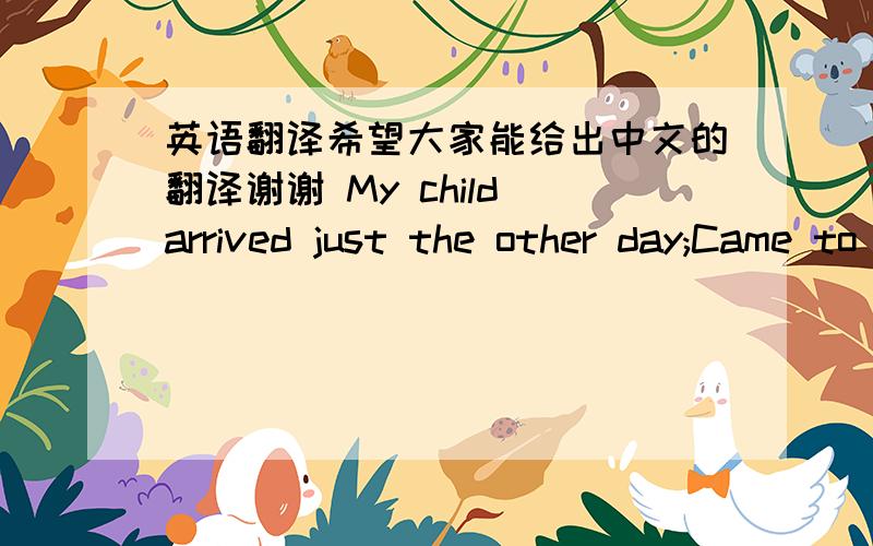 英语翻译希望大家能给出中文的翻译谢谢 My child arrived just the other day;Came to the world in the usually wayBut there were planes to catch and bills to pay.He learned to walk while I was away.He was talkin' 'fore I knew it.And as h