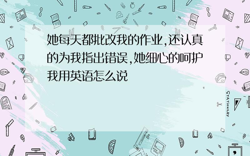 她每天都批改我的作业,还认真的为我指出错误,她细心的呵护我用英语怎么说