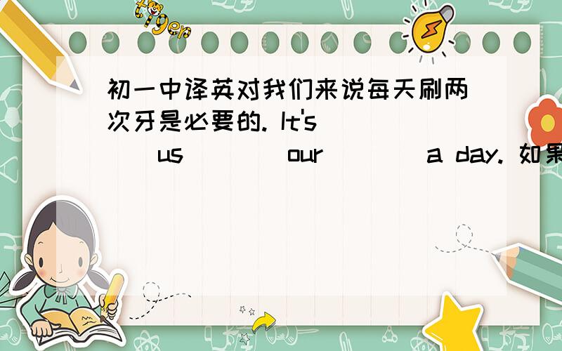 初一中译英对我们来说每天刷两次牙是必要的. It's()()us()()our()()a day. 如果她整天忙着工作,就不应该养狗. She()()to()a dog if she()()at work all day. 冬天我们经常穿更多的衣服来保暖. In winter,we often()s