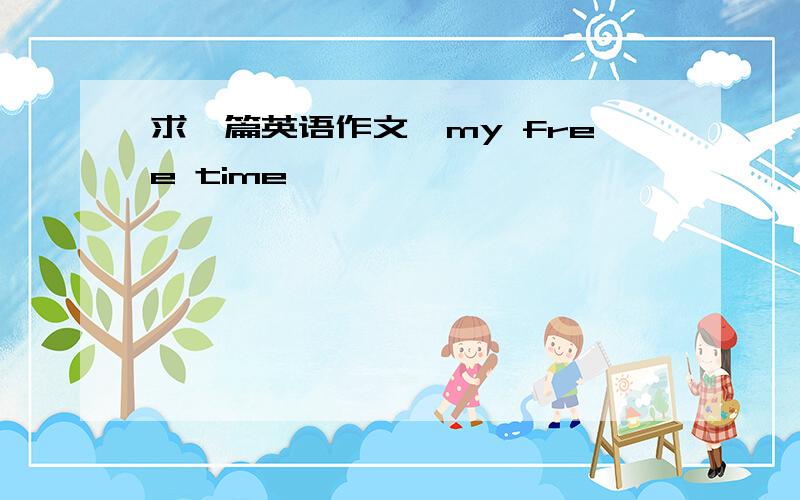 求一篇英语作文《my free time》