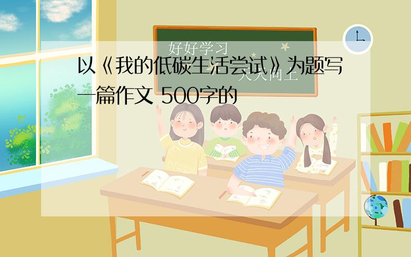 以《我的低碳生活尝试》为题写一篇作文 500字的