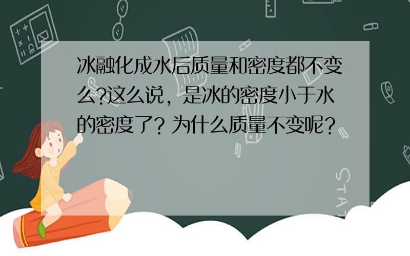 冰融化成水后质量和密度都不变么?这么说，是冰的密度小于水的密度了？为什么质量不变呢？