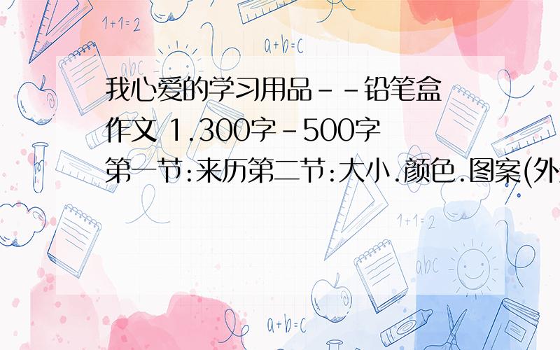 我心爱的学习用品--铅笔盒 作文 1.300字-500字第一节:来历第二节:大小.颜色.图案(外形)第三节:用处第四节:喜欢的原因