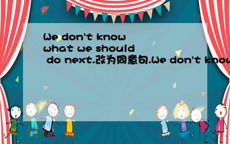 We don't know what we should do next.改为同意句.We don't know___next.怎么翻译